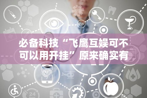 必备科技“飞鹰互娱可不可以用开挂”原来确实有挂