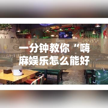 一分钟教你“嗨麻娱乐怎么能好牌”详细开挂教程