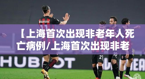 【上海首次出现非老年人死亡病例/上海首次出现非老年人死亡病例的原因】 【上海首次出现非老年人死亡病例/上海首次出现非老年人死亡病例的原因】