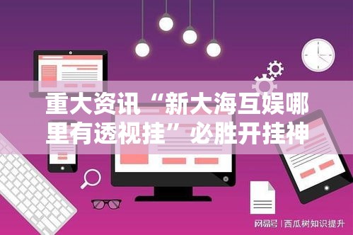 重大资讯“新大海互娱哪里有透视挂”必胜开挂神器