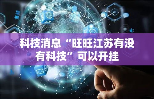 科技消息“旺旺江苏有没有科技”可以开挂