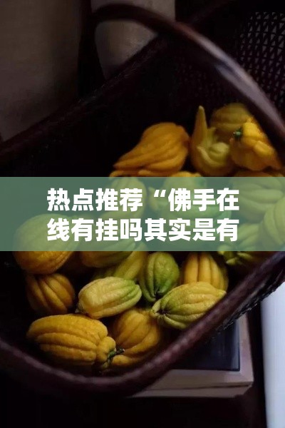 热点推荐“佛手在线有挂吗其实是有挂”其实有挂