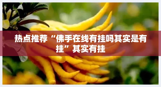 热点推荐“佛手在线有挂吗其实是有挂	”其实有挂