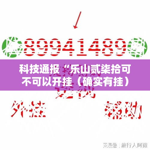 科技通报“乐山贰柒拾可不可以开挂(确实有挂) 科技通报“乐山贰柒拾可不可以开挂(确实有挂)