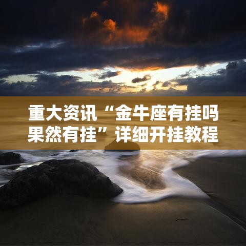 重大资讯“金牛座有挂吗果然有挂”详细开挂教程