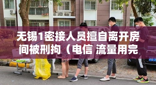无锡1密接人员擅自离开房间被刑拘(电信 流量用完) 无锡1密接人员擅自离开房间被刑拘(电信 流量用完)