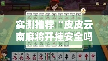 实测推荐“皮皮云南麻将开挂安全吗可以辅助