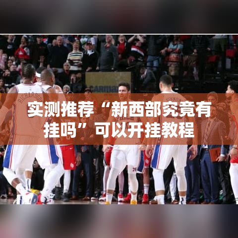 实测推荐“新西部究竟有挂吗”可以开挂教程