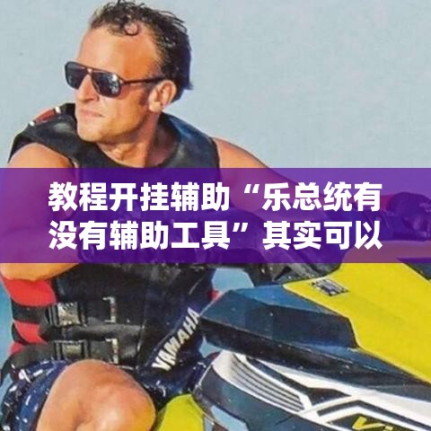 教程开挂辅助“乐总统有没有辅助工具	”其实可以装挂