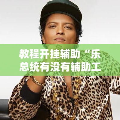 教程开挂辅助“乐总统有没有辅助工具”其实可以装挂