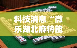 科技消息“微乐湖北麻将能有挂吗”开挂作弊