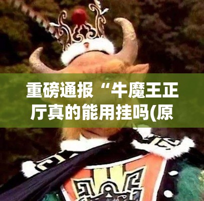 重磅通报“牛魔王正厅真的能用挂吗(原来确实是有挂) 重磅通报“牛魔王正厅真的能用挂吗(原来确实是有挂)