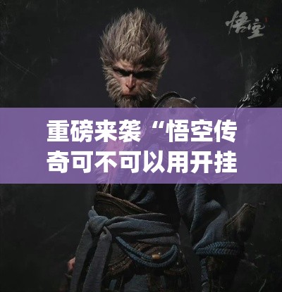 重磅来袭“悟空传奇可不可以用开挂”[确实真的有挂]