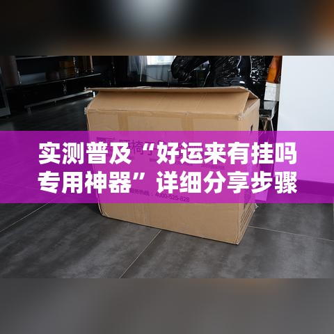 实测普及“好运来有挂吗专用神器”详细分享步骤