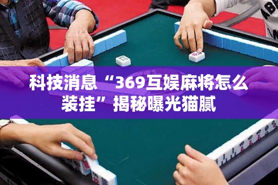 科技消息“369互娱麻将怎么装挂”揭秘曝光猫腻