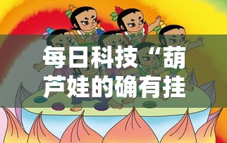 每日科技“葫芦娃的确有挂”其实是有挂