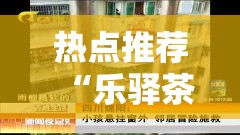 热点推荐“乐驿茶坊有挂吗果然有挂”确实能开挂 