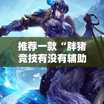 推荐一款“胖猪竞技有没有辅助	”真的有挂
