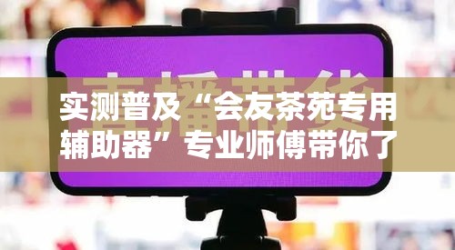 实测普及“会友茶苑专用辅助器	”专业师傅带你了解