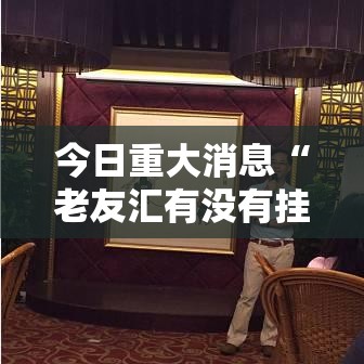 今日重大消息“老友汇有没有挂的确有挂可以辅助 今日重大消息“老友汇有没有挂的确有挂可以辅助
