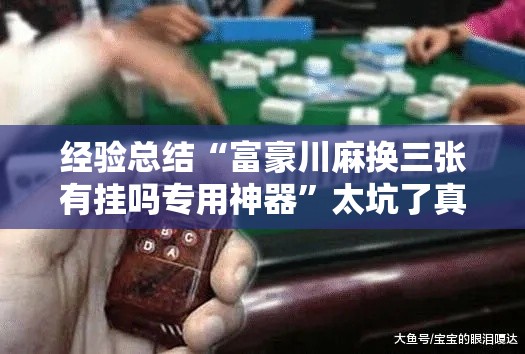 经验总结“富豪川麻换三张有挂吗专用神器”太坑了真的有挂
