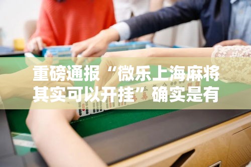 重磅通报“微乐上海麻将其实可以开挂”确实是有挂的