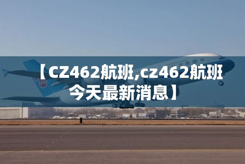 【CZ462航班,cz462航班今天最新消息】 【CZ462航班,cz462航班今天最新消息】