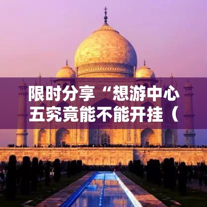 限时分享“想游中心五究竟能不能开挂(确实有挂) 限时分享“想游中心五究竟能不能开挂(确实有挂)