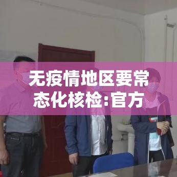 无疫情地区要常态化核检:官方无疫情地区不得扩大核检范围 无疫情地区要常态化核检:官方无疫情地区不得扩大核检范围