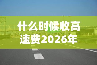 什么时候收高速费2026年（什么时候开始免收高速费）