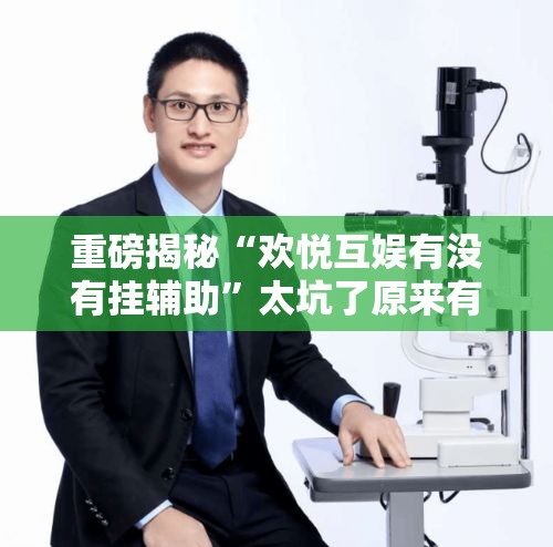 重磅揭秘“欢悦互娱有没有挂辅助”太坑了原来有挂
