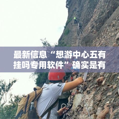 最新信息“想游中心五有挂吗专用软件”确实是有挂的