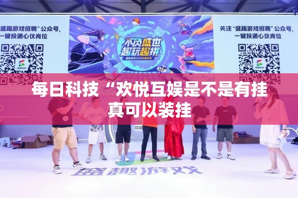 每日科技“欢悦互娱是不是有挂真可以装挂 每日科技“欢悦互娱是不是有挂真可以装挂