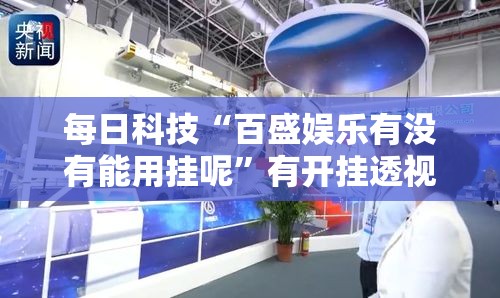 每日科技“百盛娱乐有没有能用挂呢	”有开挂透视