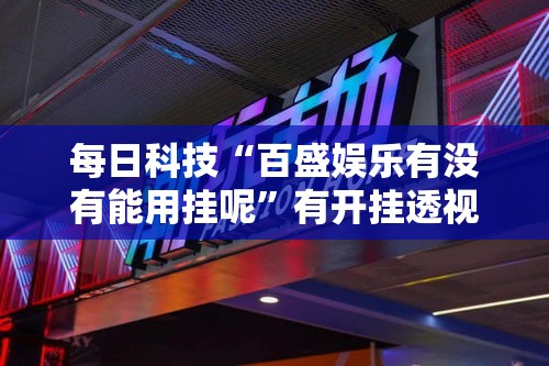 每日科技“百盛娱乐有没有能用挂呢”有开挂透视