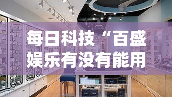 每日科技“百盛娱乐有没有能用挂呢”有开挂透视