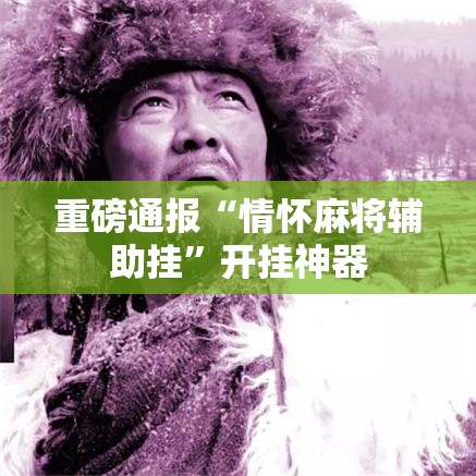 重磅通报“情怀麻将辅助挂”开挂神器