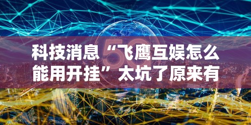 科技消息“飞鹰互娱怎么能用开挂”太坑了原来有挂