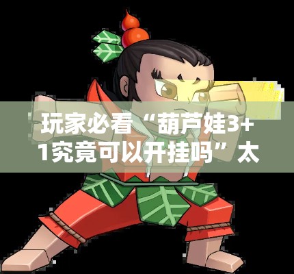 玩家必看“葫芦娃3+1究竟可以开挂吗”太坑了原来有挂