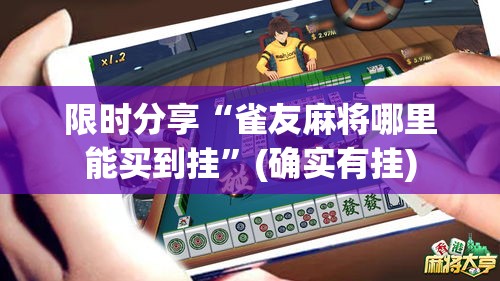 限时分享“雀友麻将哪里能买到挂	”(确实有挂)