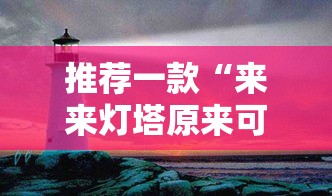 推荐一款“来来灯塔原来可以开挂可以辅助 推荐一款“来来灯塔原来可以开挂可以辅助