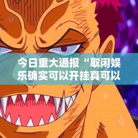 今日重大通报“取闲娱乐确实可以开挂真可以装挂 今日重大通报“取闲娱乐确实可以开挂真可以装挂