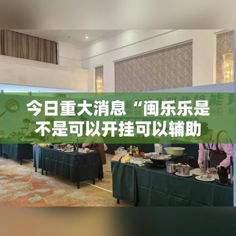 今日重大消息“闽乐乐是不是可以开挂可以辅助