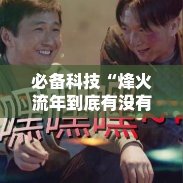 必备科技“烽火流年到底有没有挂事实上确实有挂 必备科技“烽火流年到底有没有挂事实上确实有挂