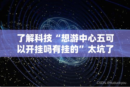 了解科技“想游中心五可以开挂吗有挂的”太坑了原来有挂