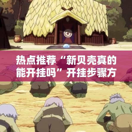 热点推荐“新贝壳真的能开挂吗”开挂步骤方法