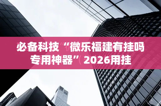 必备科技“微乐福建有挂吗专用神器	”2026用挂