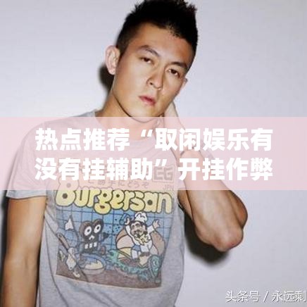 热点推荐“取闲娱乐有没有挂辅助”开挂作弊