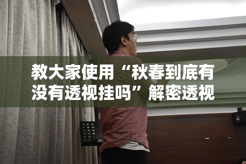 教大家使用“秋春到底有没有透视挂吗”解密透视猫腻