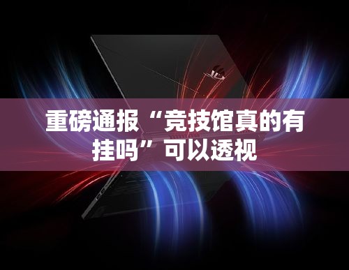 重磅通报“竞技馆真的有挂吗”可以透视